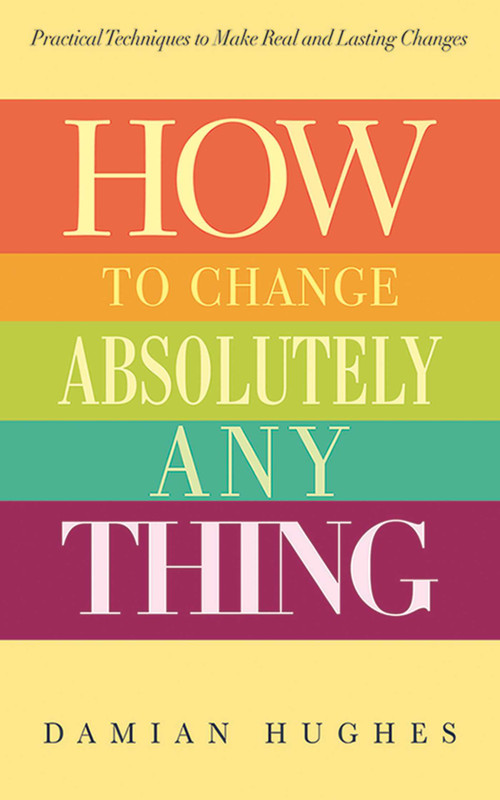 How to Change Absolutely Anything (Practical Techniques to Make Real and Lasting Changes) by Damian Hughes, Bill Piggins, 9781620877906