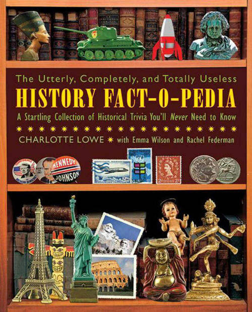 The Utterly, Completely, and Totally Useless History Fact-O-Pedia (A Startling Collection of Historical Trivia You'll Never Need to Know) by Charlotte Lowe, Emma Wilson, Rachel Federman, Garry Gennett, 9781616082093