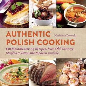 Authentic Polish Cooking (150 Mouthwatering Recipes, from Old-Country Staples to Exquisite Modern Cuisine) by Marianna Dworak, 9781620870914