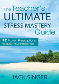 The Teacher's Ultimate Stress Mastery Guide (77 Proven Prescriptions to Build Your Resilience) by Jack Singer, 9781620872192