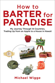 How to Barter for Paradise (My Journey through 14 Countries, Trading Up from an Apple to a House in Hawaii) by Michael Wigge, 9781626364172