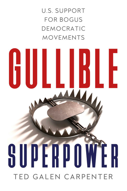 Gullible Superpower (U.S. Support for Bogus Foreign Democratic Movements) by Ted Galen Carpenter, 9781944424923