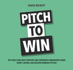 Pitch to Win (The Tools That Help Startups and Corporate Innovation Teams Script, Design, and Deliver Winning Pitches) by David Beckett, 9789462762459