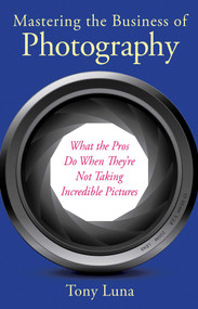Mastering the Business of Photography (What the Pros Do When They're Not Taking Incredible Pictures) by Tony Luna, 9781621533931