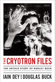 The Cryotron Files (The Untold Story of Dudley Buck, Cold War Computer Scientist and Microchip Pioneer) by Iain Dey, Douglas Buck, 9781468315776