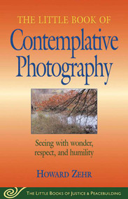 Little Book of Contemplative Photography (Seeing With Wonder, Respect And Humility) by Howard Zehr, 9781561484577