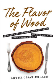 The Flavor of Wood (In Search of the Wild Taste of Trees from Smoke and Sap to Root and Bark) - 9781468316728 by Artur Cisar-Erlach, 9781468316728