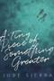 A Tiny Piece of Something Greater by Jude Sierra, 9781945053603