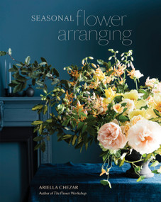 Seasonal Flower Arranging (Fill Your Home with Blooms, Branches, and Foraged Materials All Year Round) by Ariella Chezar, Julie Michaels, 9780399580765
