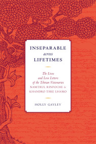 Inseparable across Lifetimes (The Lives and Love Letters of the Tibetan Visionaries Namtrul Rinpoche and Khandro Tare Lhamo) by Namtrul Jigme Phuntsok, Khandro Tare Lhamo, Holly Gayley, 9781559394642
