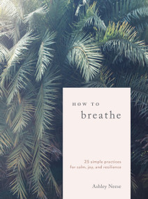 How to Breathe (25 Simple Practices for Calm, Joy, and Resilience) by Ashley Neese, 9780399582714