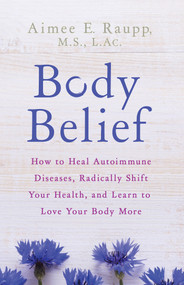 Body Belief (How to Heal Autoimmune Diseases, Radically Shift Your Health, and Learn to Love Your Body More) - 9781401953911 by Aimee E. Raupp, MS, LAC, 9781401953911