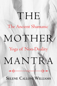 The Mother Mantra (The Ancient Shamanic Yoga of Non-Duality) by Selene Calloni Williams, 9781620557921