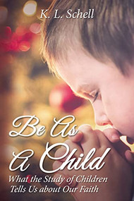 Be As A Child (What the Study of Children Tells Us about Our Faith) by K.L. Schell, 9781400324613