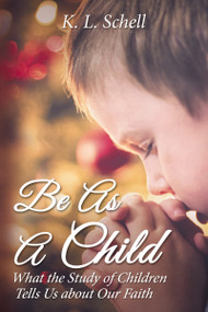 Be As A Child (What the Study of Children Tells Us about Our Faith) by K.L. Schell, 9781400324613