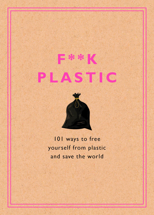 F**k Plastic (101 Ways to Free Yourself from Plastic and Save the World) by Rodale Sustainability, 9781984826022