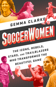 Soccerwomen (The Icons, Rebels, Stars, and Trailblazers Who Transformed the Beautiful Game) by Gemma Clarke, 9781568589213