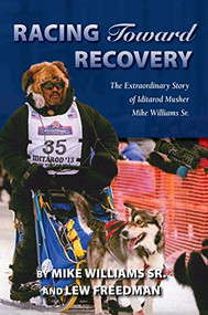 Racing Toward Recovery (The Extraordinary Story of Alaska Musher Mike Williams Sr.) by Mike Williams Sr., Lew Freedman, 9781941821442
