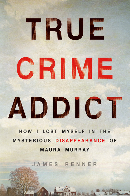 True Crime Addict (How I Lost Myself in the Mysterious Disappearance of Maura Murray) - 9781250089014 by James Renner, 9781250089014