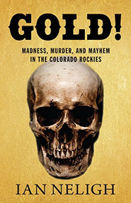Gold! (Madness, Murder, and Mayhem in the Colorado Rockies) by Ian Neligh, 9781513260679