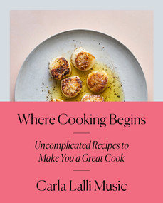 Where Cooking Begins (Uncomplicated Recipes to Make You a Great Cook: A Cookbook) by Carla Lalli Music, 9780525573340