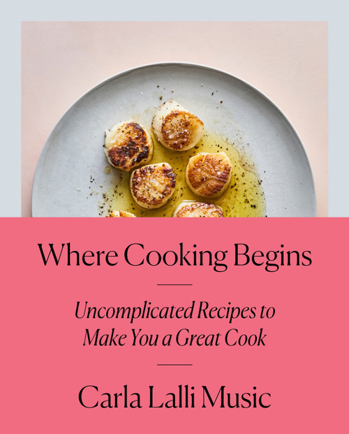 Where Cooking Begins (Uncomplicated Recipes to Make You a Great Cook: A Cookbook) by Carla Lalli Music, 9780525573340