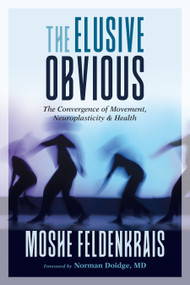 The Elusive Obvious (The Convergence of Movement, Neuroplasticity, and Health) by Moshe Feldenkrais, Norman Doidge, M.D., 9781623173340
