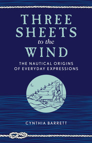 Three Sheets to the Wind (The Nautical Origins of Everyday Expressions) by Cynthia Barrett, 9781493042272