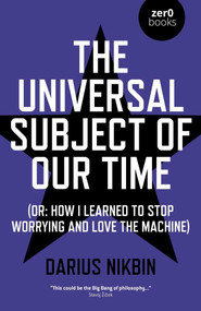 The Universal Subject of Our Time (Or How I Learned to Stop Worrying and Love the Machine) by Darius Nikbin, 9781789040401