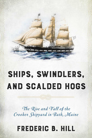 Ships, Swindlers, and Scalded Hogs (The Rise and Fall of the Crooker Shipyard in Bath, Maine) by Frederic B. Hill, 9781630763589