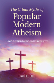 The Urban Myths of Popular Modern Atheism (How Christian Faith Can Be Intelligent) by Paul  E. Hill, 9781789040326
