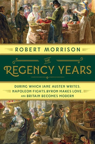The Regency Years (During Which Jane Austen Writes, Napoleon Fights, Byron Makes Love, and Britain Becomes Modern) by Robert Morrison, 9780393249057