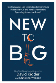 New to Big (How Companies Can Create Like Entrepreneurs, Invest Like VCs, and Install a  Permanent Operating System for Growth) by David Kidder, Christina Wallace, 9780525573593