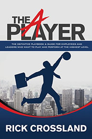 The A Player (The Definitive Playbook and Guide for Employees and Leaders Who Want to Play and Perform at the Highest Level) by Rick Crossland, 9781630479923