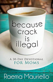 Because Crack is Illegal (A 30-Day Devotional for Moms) by Raema Mauriello, 9781683503750