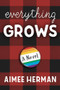 Everything Grows (A Novel) by Aimee Herman, 9781941110683