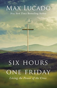 Six Hours One Friday (Living the Power of the Cross) by Max Lucado, 9781400207404