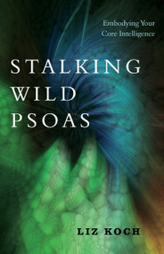 Stalking Wild Psoas (Embodying Your Core Intelligence) by Liz Koch, 9781623173159