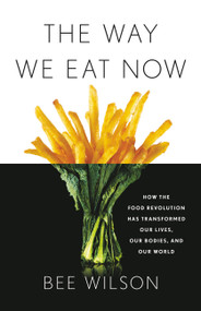 The Way We Eat Now (How the Food Revolution Has Transformed Our Lives, Our Bodies, and Our World) by Bee Wilson, 9780465093977