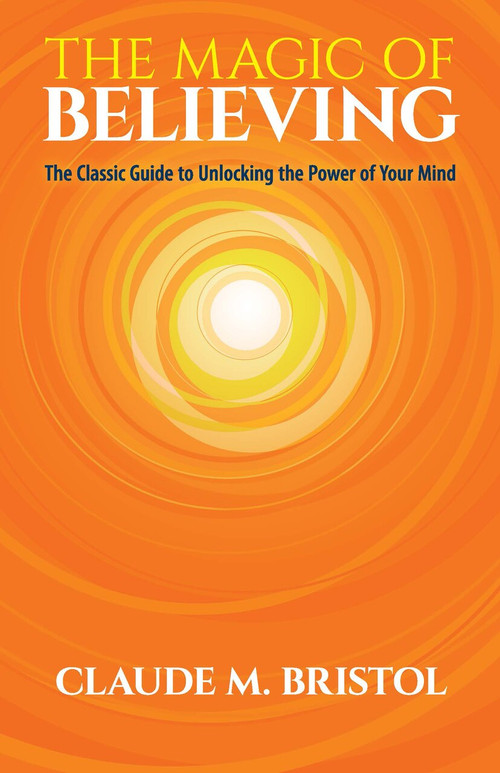The Magic of Believing (The Classic Guide to Unlocking the Power of Your Mind) by Claude M. Bristol, 9780486832548