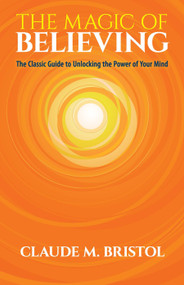 The Magic of Believing (The Classic Guide to Unlocking the Power of Your Mind) by Claude M. Bristol, 9780486832548