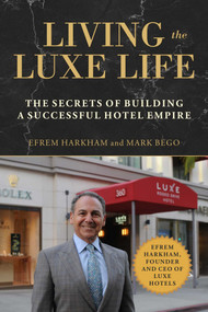 Living the Luxe Life (The Secrets of Building a Successful Hotel Empire) by Efrem Harkham, Mark Bego, 9781510740860