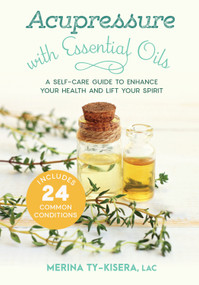 Acupressure with Essential Oils (A Self-Care Guide to Enhance Your Health and Lift Your Spirit--Includes 24 Common Conditions) by Merina Ty-Kisera, 9781623173241