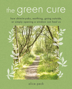 The Green Cure (How shinrin-yoku, earthing, going outside, or simply opening a window can heal us) by Alice Peck, 9781782496953
