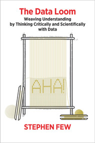 The Data Loom (Weaving Understanding by Thinking Critically and Scientifically with Data) by Stephen Few, 9781938377112