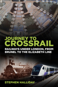 Journey to Crossrail (Railways Under London, From Brunel to the Elizabeth Line) by Stephen Halliday, 9780750987851