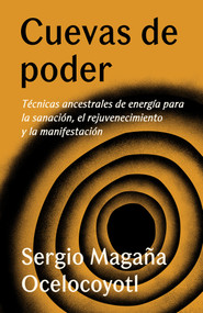 Cuevas de poder: Técnicas ancestrales de energía para la sanación, el rejuvenecimiento y la manifestación / Caves of Power: Ancient Ene.. (Spanish Edition) by Sergio Magaña Ocelocoyotl, 9780525566281