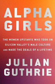 Alpha Girls (The Women Upstarts Who Took On Silicon Valley's Male Culture and Made the Deals  of a Lifetime) by Julian Guthrie, 9780525573920