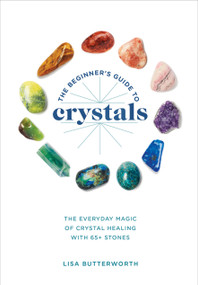 The Beginner's Guide to Crystals (The Everyday Magic of Crystal Healing, with 65+ Stones) by Lisa Butterworth, 9781984856548