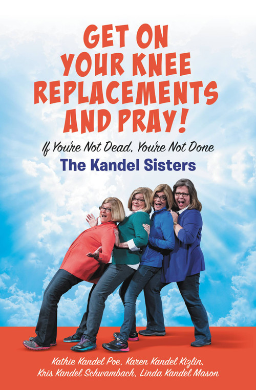 Get on Your Knee Replacements and Pray! (If You're Not Dead, You're Not Done) by Kris Kandel Schwambach, Karen Kandel Kizlin, Kathie Kandel Poe, Linda Kandel Mason, 9781546010197